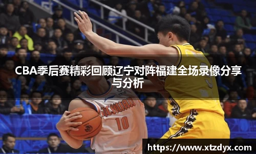 CBA季后赛精彩回顾辽宁对阵福建全场录像分享与分析