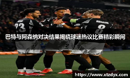 巴特与阿森纳对决结果揭晓球迷热议比赛精彩瞬间