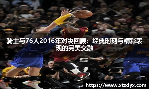 骑士与76人2016年对决回顾：经典时刻与精彩表现的完美交融