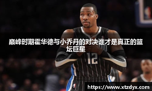 巅峰时期霍华德与小乔丹的对决谁才是真正的篮坛巨星