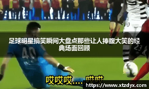 足球明星搞笑瞬间大盘点那些让人捧腹大笑的经典场面回顾