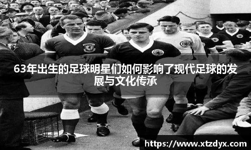 63年出生的足球明星们如何影响了现代足球的发展与文化传承